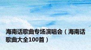 海南话歌曲专场演唱会（海南话歌曲大全100首）