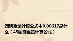 圆钢重量计算公式中0.00617是什么（45圆钢重量计算公式）