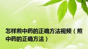 怎样煎中药的正确方法视频（煎中药的正确方法）