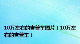 10万左右的吉普车图片（10万左右的吉普车）