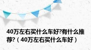 40万左右买什么车好?有什么推荐?（40万左右买什么车好）