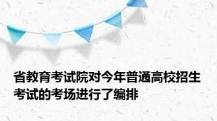 省教育考试院对今年普通高校招生考试的考场进行了编排