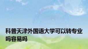 科普天津外国语大学可以转专业吗容易吗