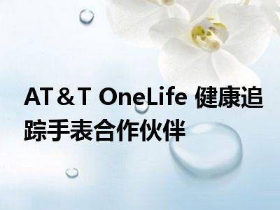 AT＆T OneLife 健康追踪手表合作伙伴