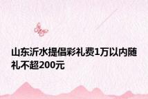 山东沂水提倡彩礼费1万以内随礼不超200元