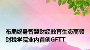 布局终身智慧财经教育生态高顿财税学院业内首创GFTT