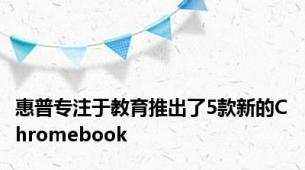 惠普专注于教育推出了5款新的Chromebook