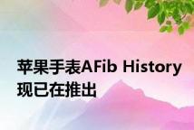 苹果手表AFib History现已在推出