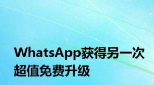 WhatsApp获得另一次超值免费升级