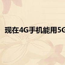 现在4G手机能用5G吗