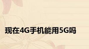 现在4G手机能用5G吗